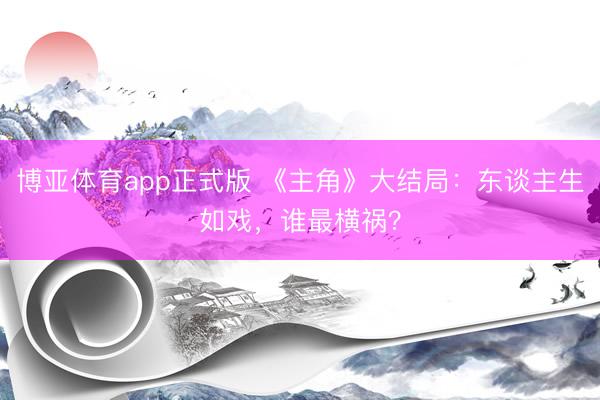 博亚体育app正式版 《主角》大结局：东谈主生如戏，谁最横祸？