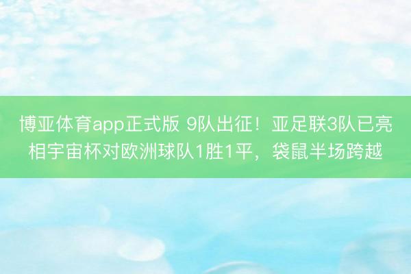 博亚体育app正式版 9队出征！亚足联3队已亮相宇宙杯对欧洲球队1胜1平，袋鼠半场跨越