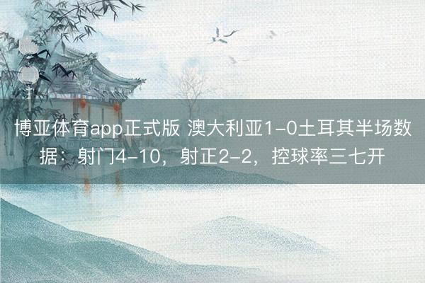 博亚体育app正式版 澳大利亚1-0土耳其半场数据：射门4-10，射正2-2，控球率三七开