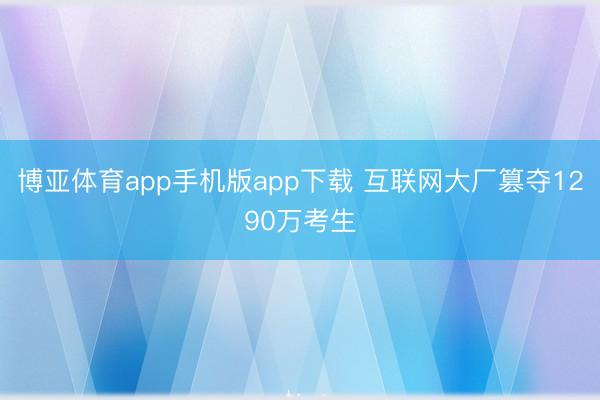 博亚体育app手机版app下载 互联网大厂篡夺1290万考生