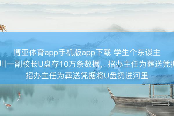 博亚体育app手机版app下载 学生个东谈主信息被倒卖，四川一副校长U盘存10万条数据，招办主任为葬送凭据将U盘扔进河里