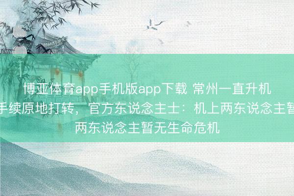 博亚体育app手机版app下载 常州一直升机尾部断裂合手续原地打转，官方东说念主士：机上两东说念主暂无生命危机