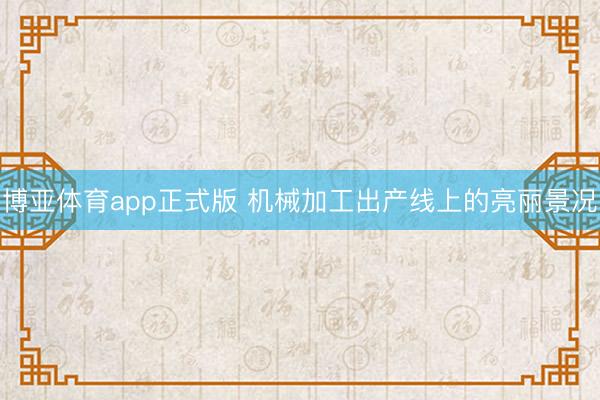 博亚体育app正式版 机械加工出产线上的亮丽景况