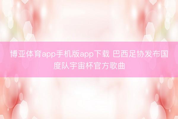 博亚体育app手机版app下载 巴西足协发布国度队宇宙杯官方歌曲