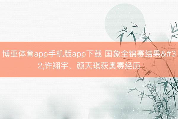 博亚体育app手机版app下载 国象全锦赛结果 许翔宇、颜天琪获奥赛经历