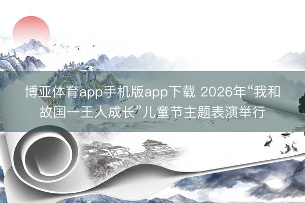 博亚体育app手机版app下载 2026年“我和故国一王人成长”儿童节主题表演举行