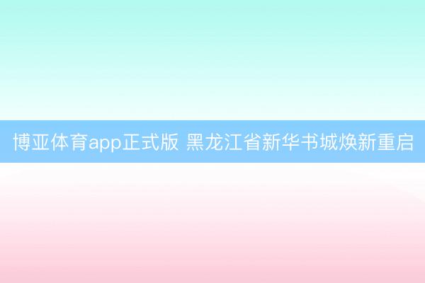 博亚体育app正式版 黑龙江省新华书城焕新重启