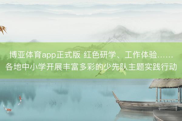 博亚体育app正式版 红色研学、工作体验……各地中小学开展丰富多彩的少先队主题实践行动