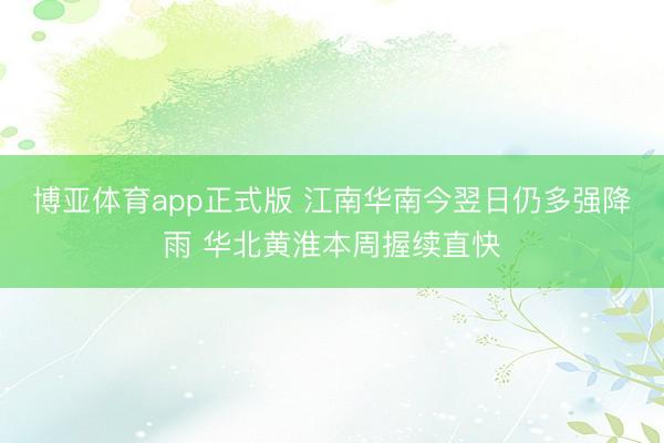 博亚体育app正式版 江南华南今翌日仍多强降雨 华北黄淮本周握续直快