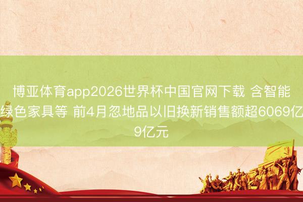 博亚体育app2026世界杯中国官网下载 含智能、绿色家具等 前4月忽地品以旧换新销售额超6069亿元