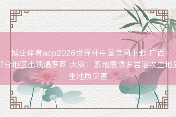 博亚体育app2026世界杯中国官网下载 广西柳州部分地区出现塌罗网 大家：系地震诱发岩溶次生地质灾害