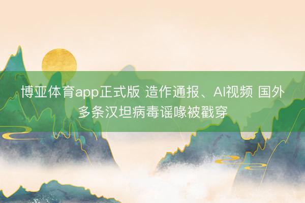博亚体育app正式版 造作通报、AI视频 国外多条汉坦病毒谣喙被戳穿