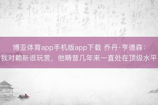 博亚体育app手机版app下载 乔丹·亨德森：我对赖斯很玩赏，他畴昔几年来一直处在顶级水平