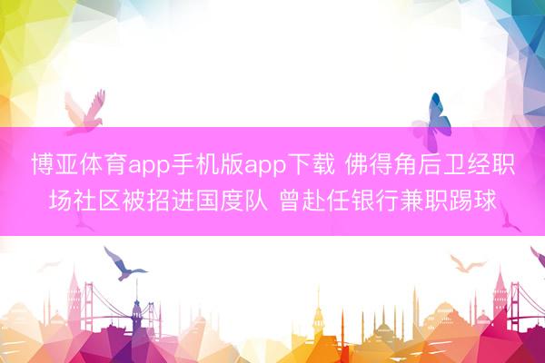 博亚体育app手机版app下载 佛得角后卫经职场社区被招进国度队 曾赴任银行兼职踢球
