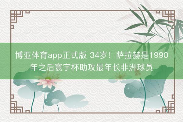 博亚体育app正式版 34岁！萨拉赫是1990年之后寰宇杯助攻最年长非洲球员