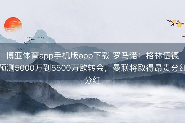 博亚体育app手机版app下载 罗马诺：格林伍德预测5000万到5500万欧转会，曼联将取得昂贵分红