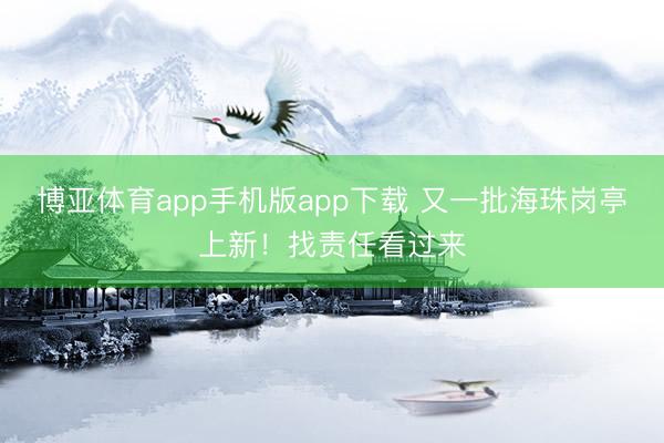 博亚体育app手机版app下载 又一批海珠岗亭上新！找责任看过来