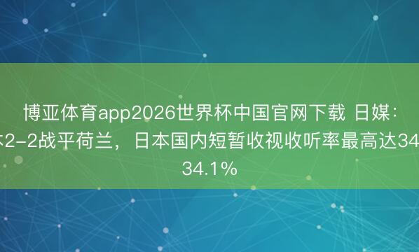 博亚体育app2026世界杯中国官网下载 日媒：日本2-2战平荷兰，日本国内短暂收视收听率最高达34.1%