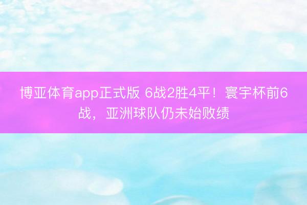 博亚体育app正式版 6战2胜4平！寰宇杯前6战，亚洲球队仍未始败绩