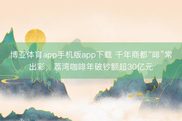 博亚体育app手机版app下载 千年商都“啡”常出彩,荔湾咖啡年破钞额超30亿元