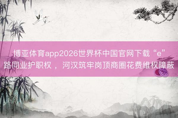 博亚体育app2026世界杯中国官网下载 “e”路同业护职权 ，河汉筑牢岗顶商圈花费维权障蔽