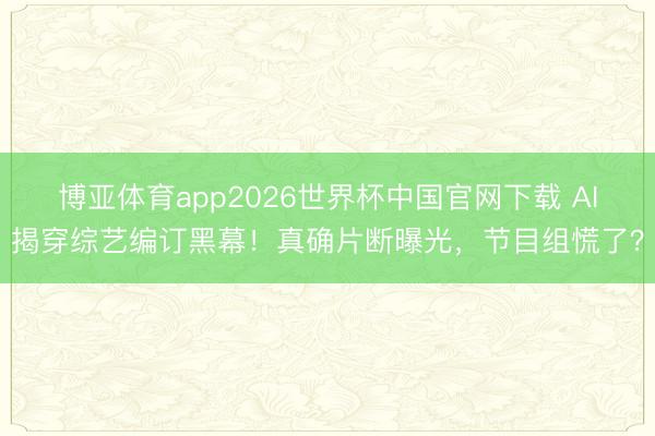 博亚体育app2026世界杯中国官网下载 AI揭穿综艺编订黑幕！真确片断曝光，节目组慌了？