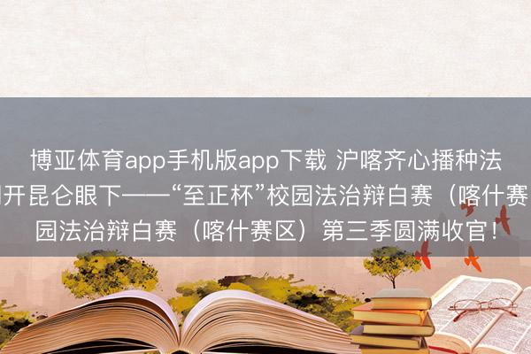 博亚体育app手机版app下载 沪喀齐心播种法治种子 念念辨之花洞开昆仑眼下——“至正杯”校园法治辩白赛（喀什赛区）第三季圆满收官！