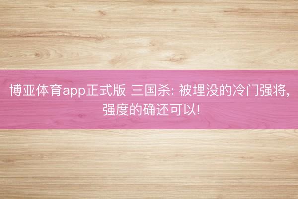 博亚体育app正式版 三国杀: 被埋没的冷门强将， 强度的确还可以!