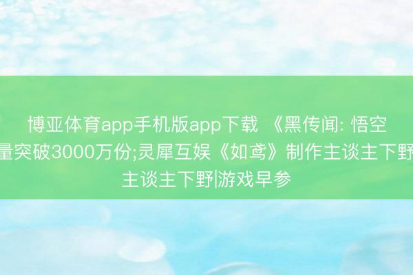 博亚体育app手机版app下载 《黑传闻: 悟空》民众销量突破3000万份;灵犀互娱《如鸢》制作主谈主下野|游戏早参