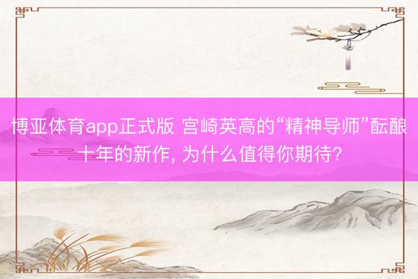 博亚体育app正式版 宫崎英高的“精神导师”酝酿十年的新作， 为什么值得你期待?