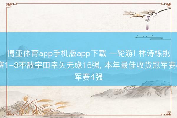 博亚体育app手机版app下载 一轮游! 林诗栋挑战赛1-3不敌宇田幸矢无缘16强, 本年最佳收货冠军赛4强